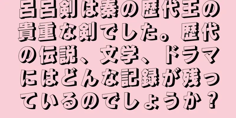 呂呂剣は秦の歴代王の貴重な剣でした。歴代の伝説、文学、ドラマにはどんな記録が残っているのでしょうか？