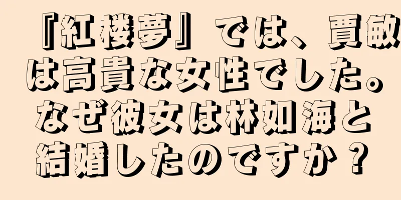 『紅楼夢』では、賈敏は高貴な女性でした。なぜ彼女は林如海と結婚したのですか？