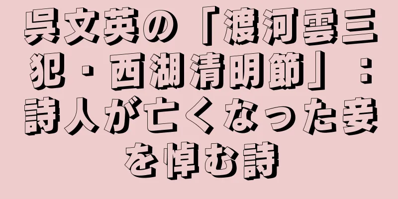 呉文英の「渡河雲三犯・西湖清明節」：詩人が亡くなった妾を悼む詩