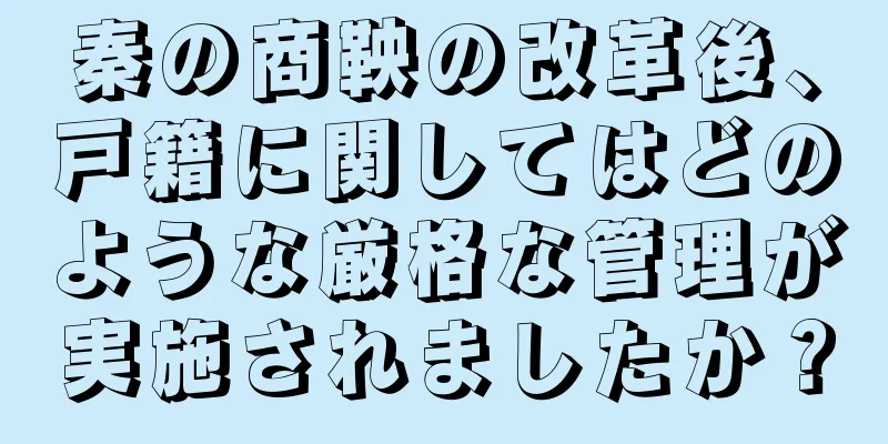 秦の商鞅の改革後、戸籍に関してはどのような厳格な管理が実施されましたか？