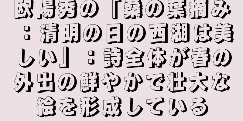 欧陽秀の「桑の葉摘み：清明の日の西湖は美しい」：詩全体が春の外出の鮮やかで壮大な絵を形成している