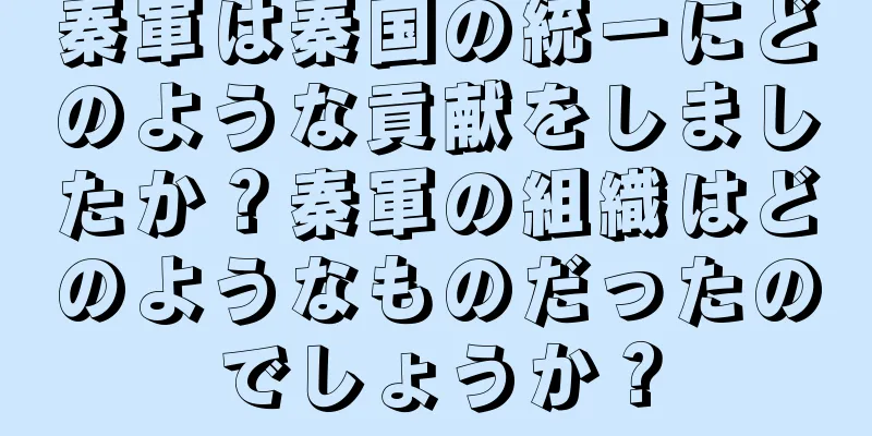 秦軍は秦国の統一にどのような貢献をしましたか？秦軍の組織はどのようなものだったのでしょうか？