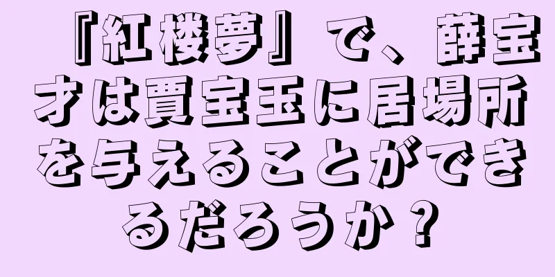 『紅楼夢』で、薛宝才は賈宝玉に居場所を与えることができるだろうか？
