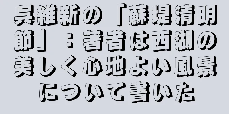 呉維新の「蘇堤清明節」：著者は西湖の美しく心地よい風景について書いた