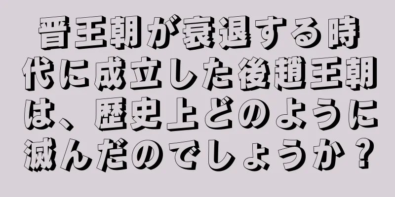 晋王朝が衰退する時代に成立した後趙王朝は、歴史上どのように滅んだのでしょうか？