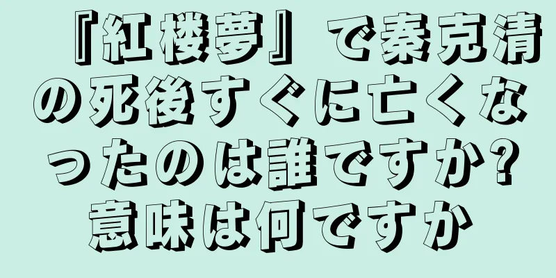 『紅楼夢』で秦克清の死後すぐに亡くなったのは誰ですか?意味は何ですか