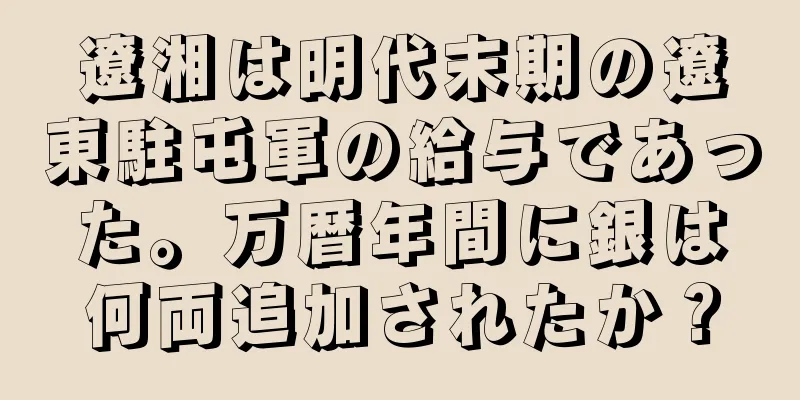 遼湘は明代末期の遼東駐屯軍の給与であった。万暦年間に銀は何両追加されたか？