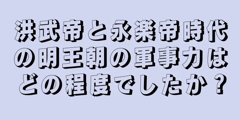 洪武帝と永楽帝時代の明王朝の軍事力はどの程度でしたか？