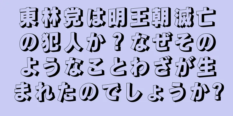 東林党は明王朝滅亡の犯人か？なぜそのようなことわざが生まれたのでしょうか?