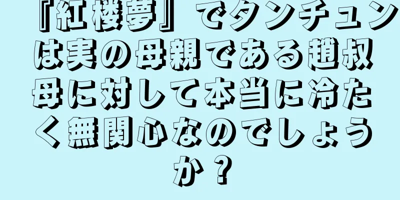 『紅楼夢』でタンチュンは実の母親である趙叔母に対して本当に冷たく無関心なのでしょうか？