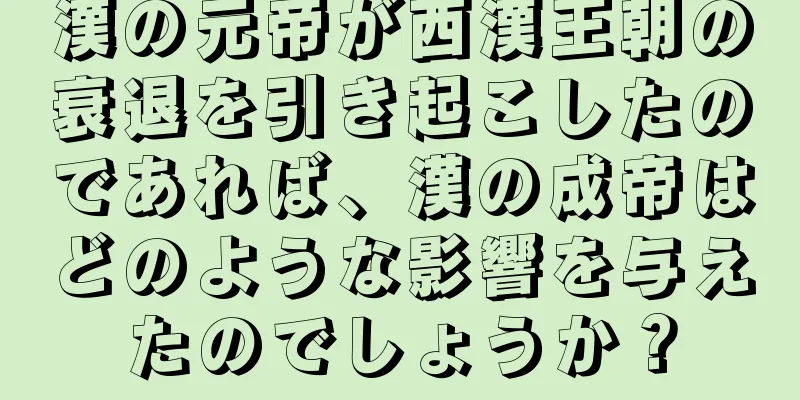 漢の元帝が西漢王朝の衰退を引き起こしたのであれば、漢の成帝はどのような影響を与えたのでしょうか？