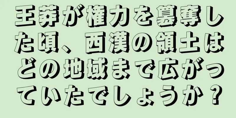 王莽が権力を簒奪した頃、西漢の領土はどの地域まで広がっていたでしょうか？