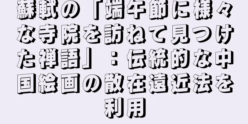 蘇軾の「端午節に様々な寺院を訪ねて見つけた禅語」：伝統的な中国絵画の散在遠近法を利用
