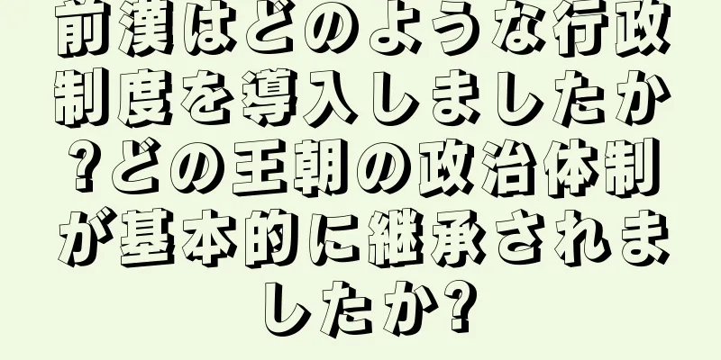 前漢はどのような行政制度を導入しましたか?どの王朝の政治体制が基本的に継承されましたか?