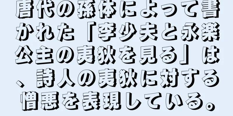 唐代の孫体によって書かれた「李少夫と永楽公主の夷狄を見る」は、詩人の夷狄に対する憎悪を表現している。