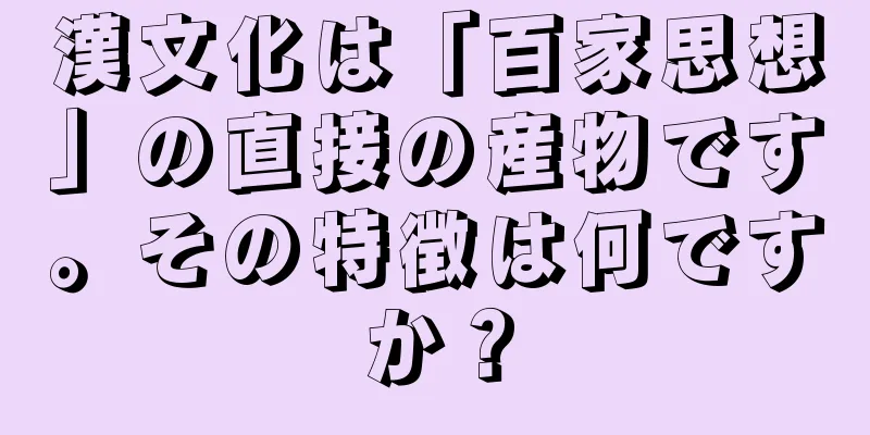 漢文化は「百家思想」の直接の産物です。その特徴は何ですか？