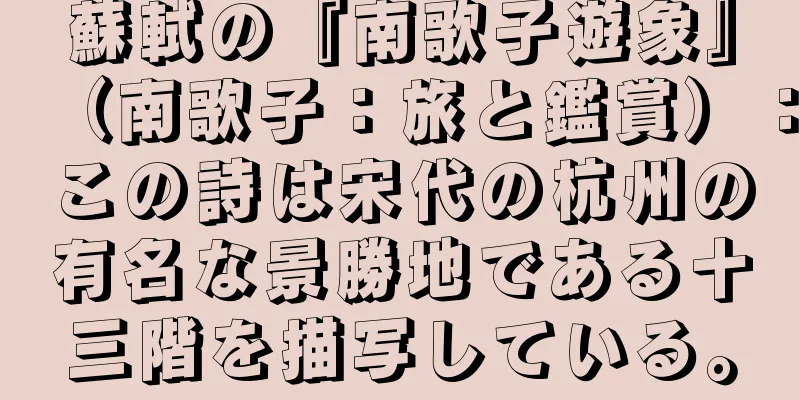 蘇軾の『南歌子遊象』（南歌子：旅と鑑賞）：この詩は宋代の杭州の有名な景勝地である十三階を描写している。