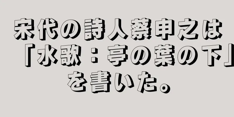 宋代の詩人蔡申之は「水歌：亭の葉の下」を書いた。