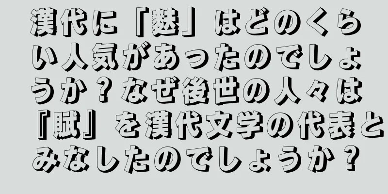 漢代に「麩」はどのくらい人気があったのでしょうか？なぜ後世の人々は『賦』を漢代文学の代表とみなしたのでしょうか？