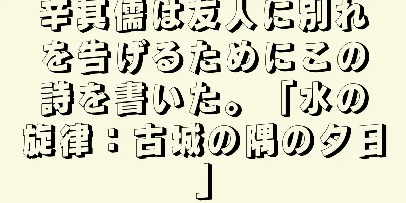 辛其儒は友人に別れを告げるためにこの詩を書いた。「水の旋律：古城の隅の夕日」