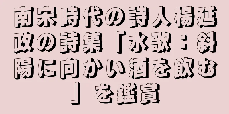 南宋時代の詩人楊延政の詩集「水歌：斜陽に向かい酒を飲む」を鑑賞