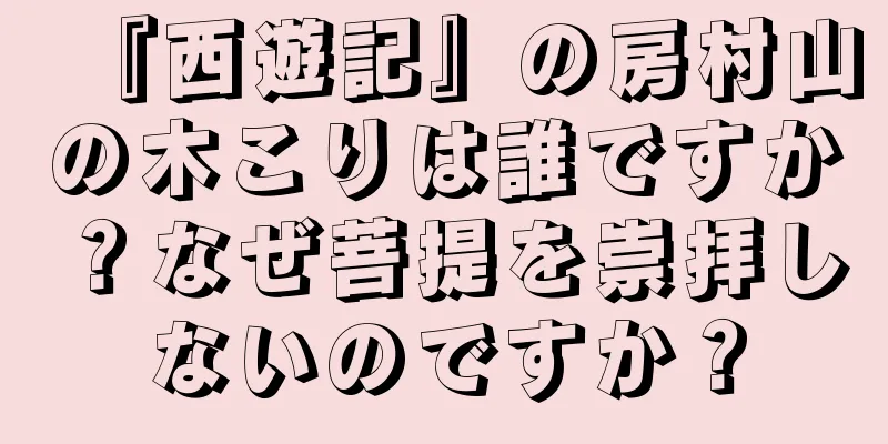 『西遊記』の房村山の木こりは誰ですか？なぜ菩提を崇拝しないのですか？