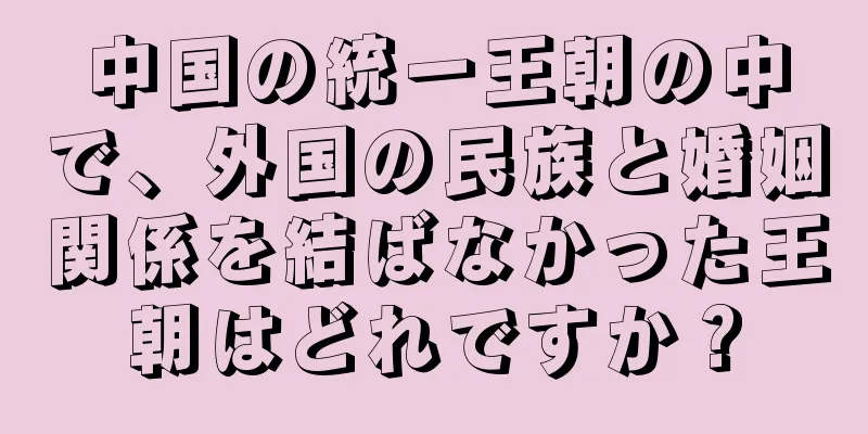 中国の統一王朝の中で、外国の民族と婚姻関係を結ばなかった王朝はどれですか？