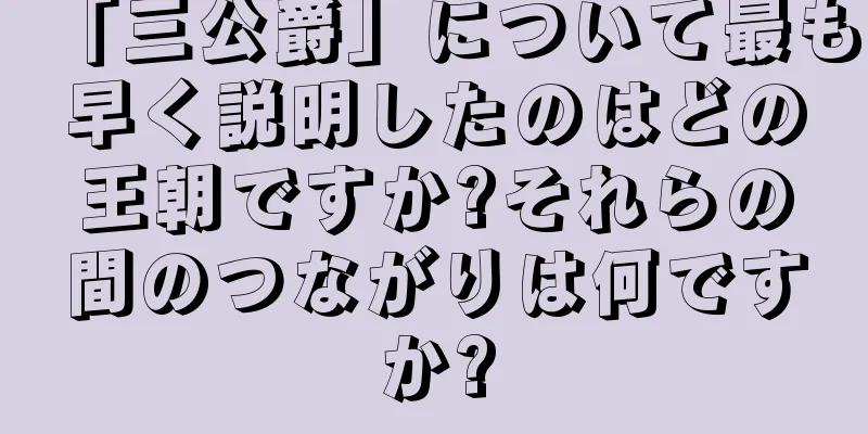 「三公爵」について最も早く説明したのはどの王朝ですか?それらの間のつながりは何ですか?