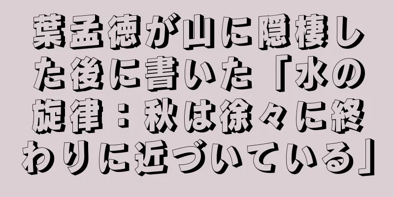 葉孟徳が山に隠棲した後に書いた「水の旋律：秋は徐々に終わりに近づいている」