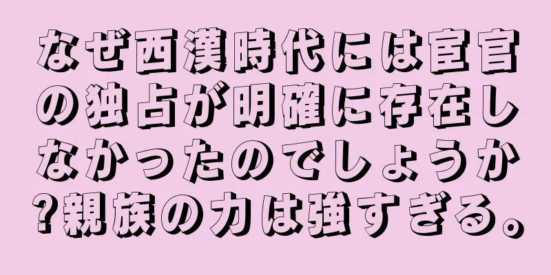なぜ西漢時代には宦官の独占が明確に存在しなかったのでしょうか?親族の力は強すぎる。