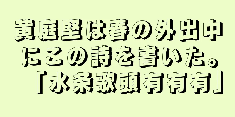 黄庭堅は春の外出中にこの詩を書いた。「水条歌頭有有有」