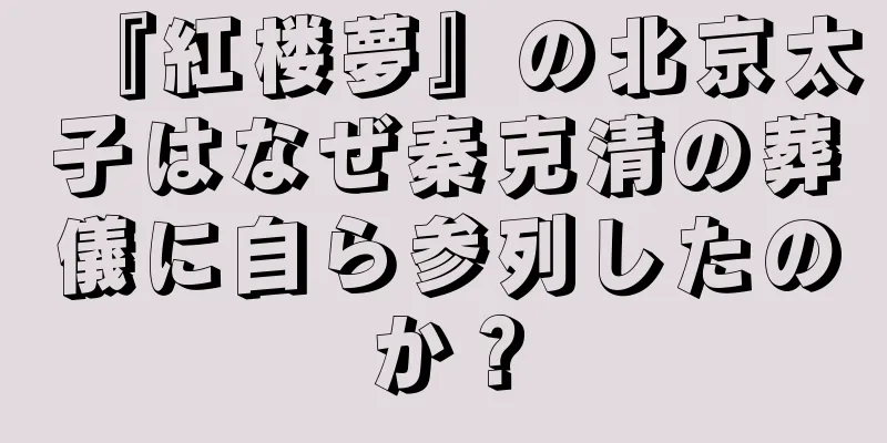 『紅楼夢』の北京太子はなぜ秦克清の葬儀に自ら参列したのか？