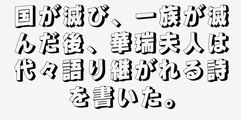 国が滅び、一族が滅んだ後、華瑞夫人は代々語り継がれる詩を書いた。