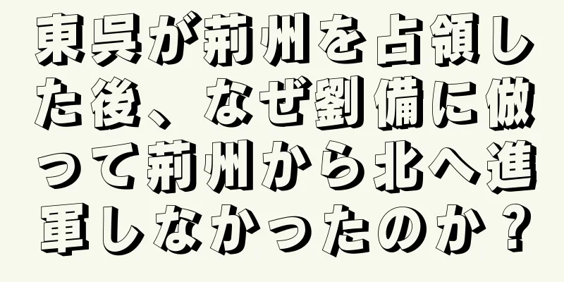 東呉が荊州を占領した後、なぜ劉備に倣って荊州から北へ進軍しなかったのか？