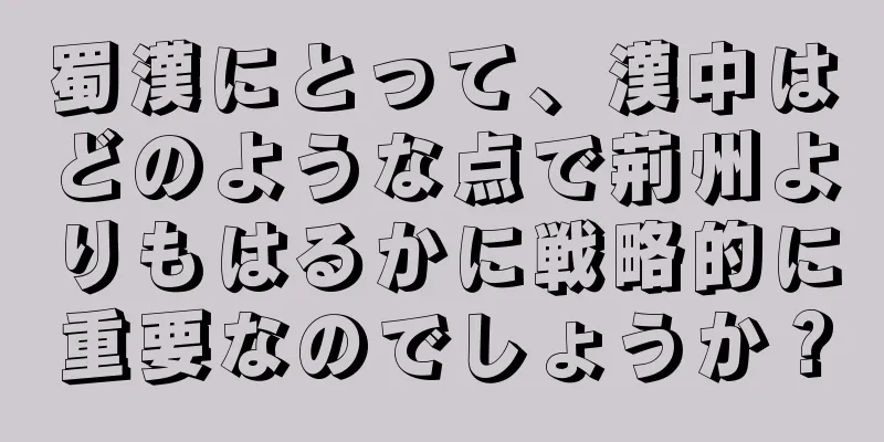 蜀漢にとって、漢中はどのような点で荊州よりもはるかに戦略的に重要なのでしょうか？