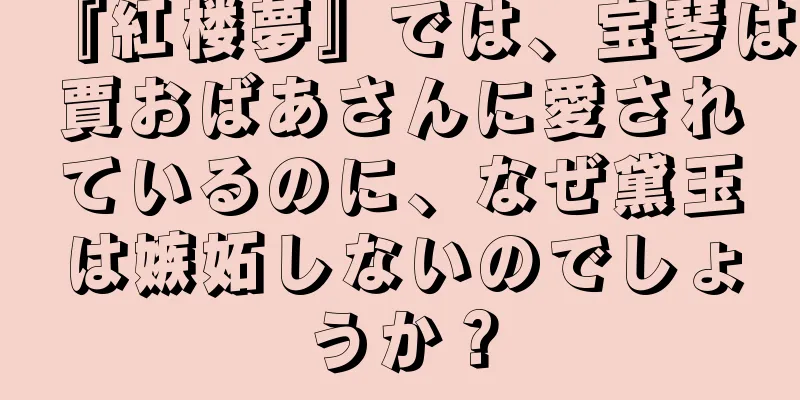 『紅楼夢』では、宝琴は賈おばあさんに愛されているのに、なぜ黛玉は嫉妬しないのでしょうか？