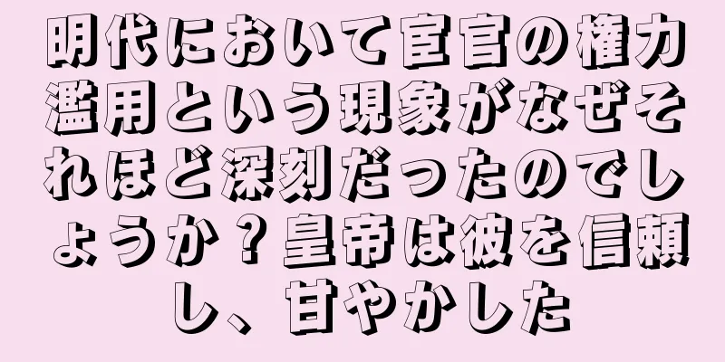 明代において宦官の権力濫用という現象がなぜそれほど深刻だったのでしょうか？皇帝は彼を信頼し、甘やかした