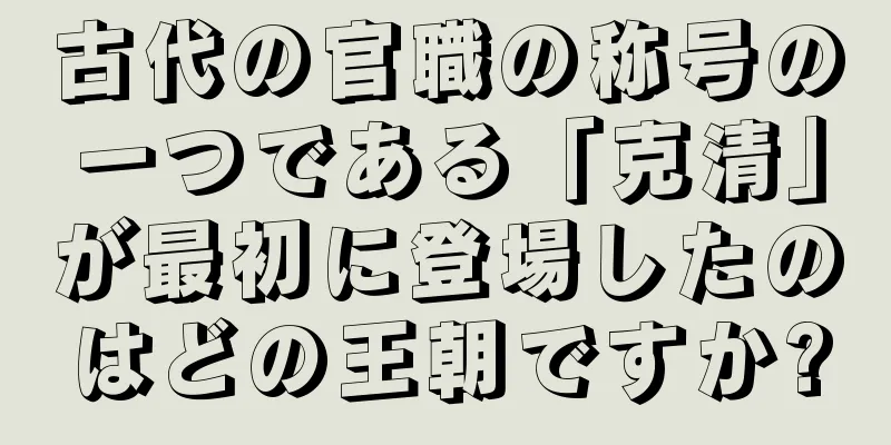 古代の官職の称号の一つである「克清」が最初に登場したのはどの王朝ですか?