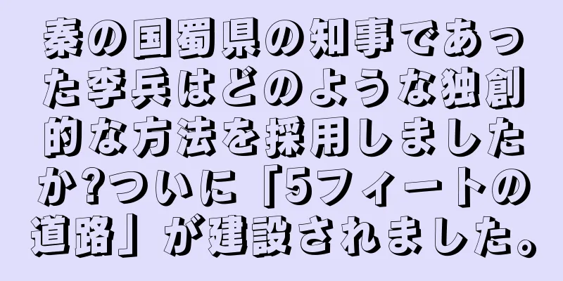 秦の国蜀県の知事であった李兵はどのような独創的な方法を採用しましたか?ついに「5フィートの道路」が建設されました。