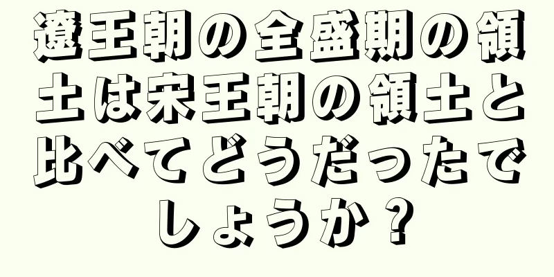 遼王朝の全盛期の領土は宋王朝の領土と比べてどうだったでしょうか？