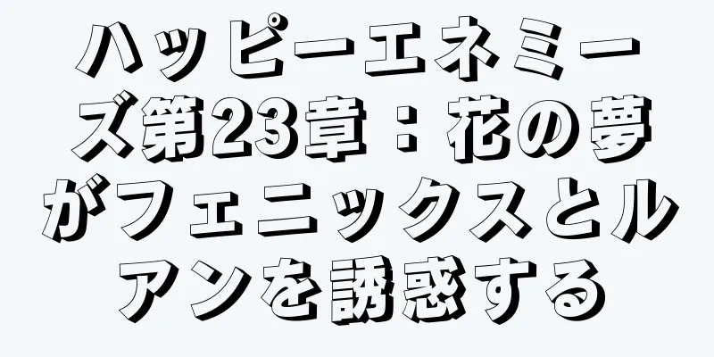 ハッピーエネミーズ第23章：花の夢がフェニックスとルアンを誘惑する