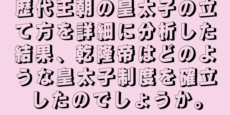 歴代王朝の皇太子の立て方を詳細に分析した結果、乾隆帝はどのような皇太子制度を確立したのでしょうか。