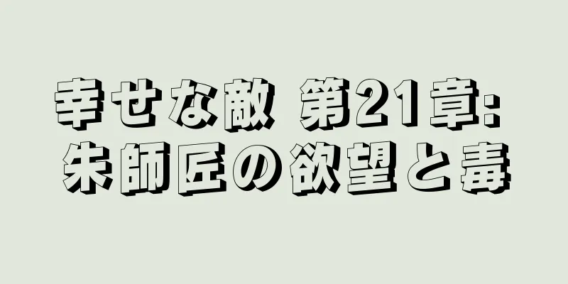 幸せな敵 第21章: 朱師匠の欲望と毒