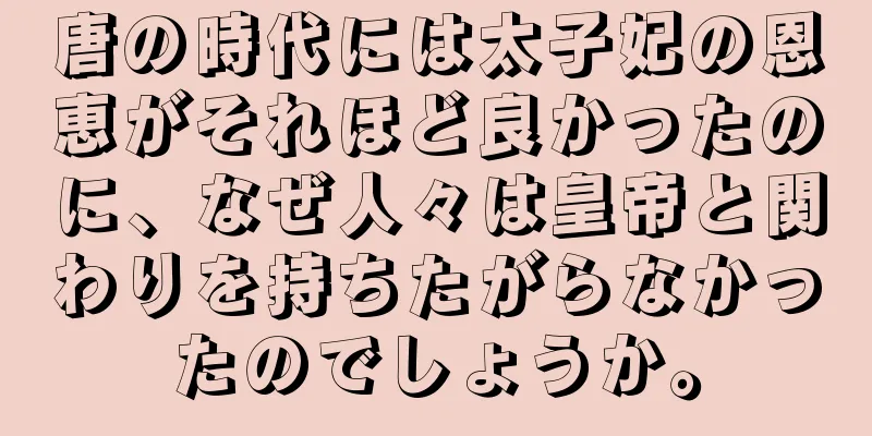 唐の時代には太子妃の恩恵がそれほど良かったのに、なぜ人々は皇帝と関わりを持ちたがらなかったのでしょうか。