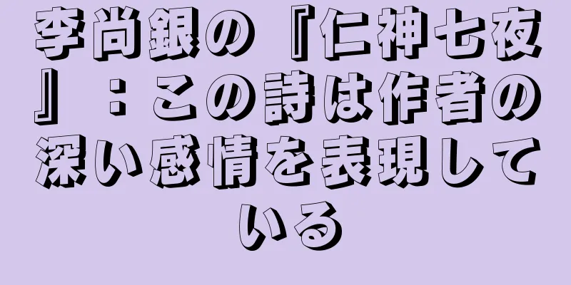 李尚銀の『仁神七夜』：この詩は作者の深い感情を表現している