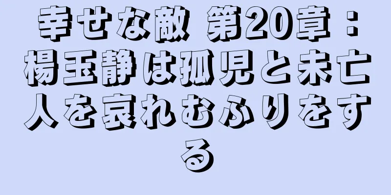 幸せな敵 第20章：楊玉静は孤児と未亡人を哀れむふりをする