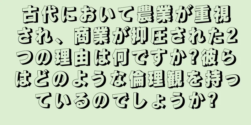 古代において農業が重視され、商業が抑圧された2つの理由は何ですか?彼らはどのような倫理観を持っているのでしょうか?