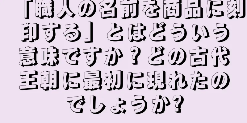 「職人の名前を商品に刻印する」とはどういう意味ですか？どの古代王朝に最初に現れたのでしょうか?