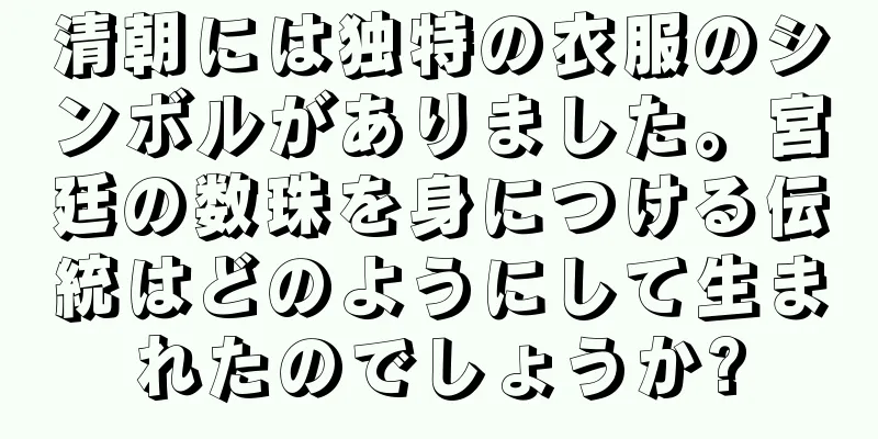清朝には独特の衣服のシンボルがありました。宮廷の数珠を身につける伝統はどのようにして生まれたのでしょうか?