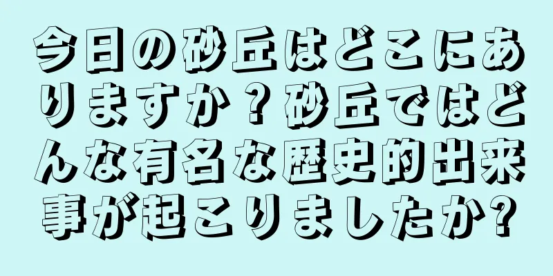 今日の砂丘はどこにありますか？砂丘ではどんな有名な歴史的出来事が起こりましたか?